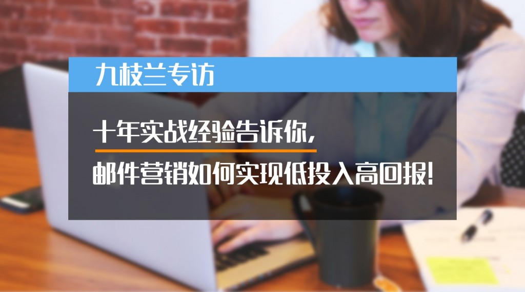 一枝兰专访：十年实战经验告诉你，邮件营销如何实现低投入高回报！